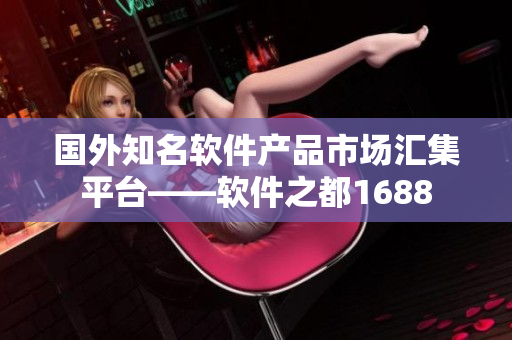 國外知名軟件產(chǎn)品市場匯集平臺——軟件之都1688