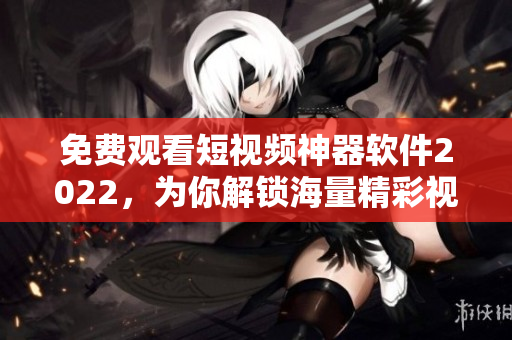 免費觀看短視頻神器軟件2022，為你解鎖海量精彩視頻