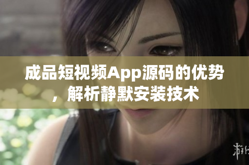 成品短視頻App源碼的優(yōu)勢，解析靜默安裝技術(shù)