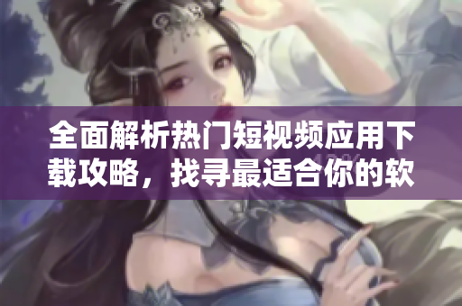 全面解析熱門短視頻應(yīng)用下載攻略，找尋最適合你的軟件 方案