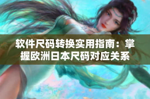 軟件尺碼轉(zhuǎn)換實用指南：掌握歐洲日本尺碼對應(yīng)關(guān)系