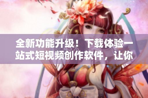 全新功能升級！下載體驗一站式短視頻創(chuàng)作軟件，讓你的創(chuàng)意無限發(fā)揮