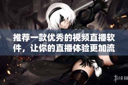 推薦一款優(yōu)秀的視頻直播軟件，讓你的直播體驗(yàn)更加流暢 