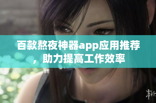 百款熬夜神器app應用推薦，助力提高工作效率