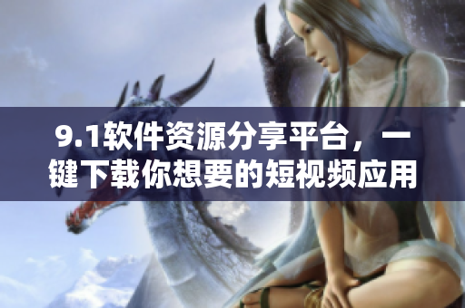 9.1軟件資源分享平臺(tái)，一鍵下載你想要的短視頻應(yīng)用