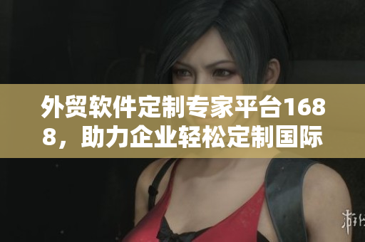 外貿(mào)軟件定制專家平臺1688，助力企業(yè)輕松定制國際化軟件