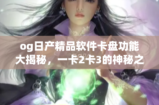og日產(chǎn)精品軟件卡盤功能大揭秘，一卡2卡3的神秘之處