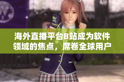 海外直播平臺(tái)B站成為軟件領(lǐng)域的焦點(diǎn)，席卷全球用戶熱情的直播現(xiàn)象