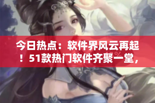 今日熱點(diǎn)：軟件界風(fēng)云再起！51款熱門(mén)軟件齊聚一堂，各顯神通吸引目光