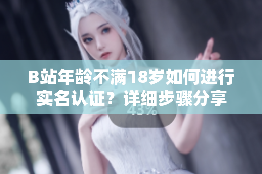 B站年齡不滿18歲如何進行實名認證？詳細步驟分享
