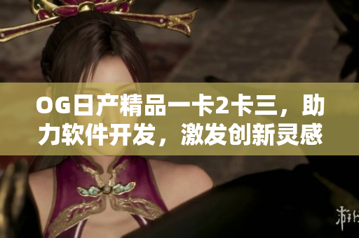 OG日產(chǎn)精品一卡2卡三，助力軟件開發(fā)，激發(fā)創(chuàng)新靈感