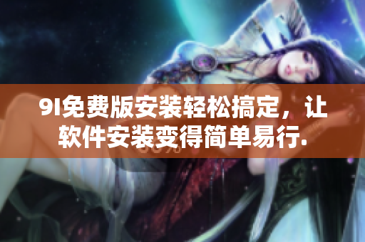 9I免費版安裝輕松搞定，讓軟件安裝變得簡單易行.