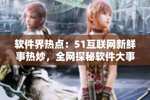 軟件界熱點(diǎn)：51互聯(lián)網(wǎng)新鮮事熱炒，全網(wǎng)探秘軟件大事件