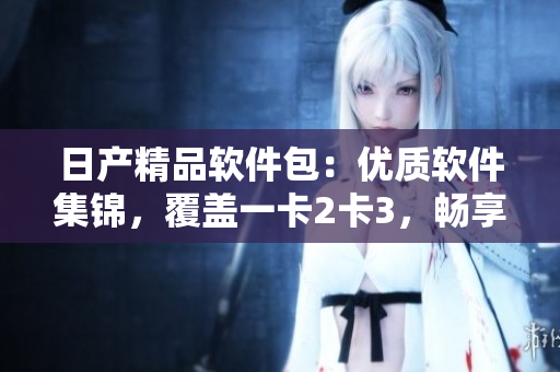 日產(chǎn)精品軟件包：優(yōu)質(zhì)軟件集錦，覆蓋一卡2卡3，暢享暢銷應(yīng)用