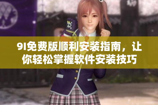 9I免費版順利安裝指南，讓你輕松掌握軟件安裝技巧