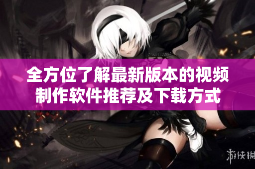 全方位了解最新版本的視頻制作軟件推薦及下載方式