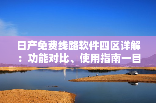 日產(chǎn)免費線路軟件四區(qū)詳解：功能對比、使用指南一目了然