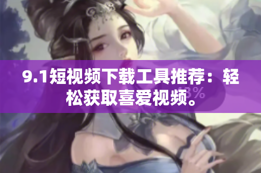 9.1短視頻下載工具推薦：輕松獲取喜愛視頻。