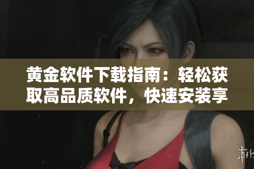 黃金軟件下載指南：輕松獲取高品質(zhì)軟件，快速安裝享受智能科技時(shí)代。