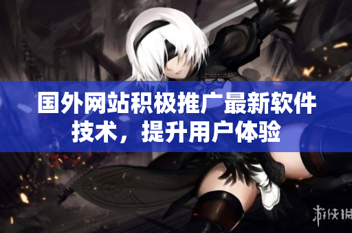 國外網(wǎng)站積極推廣最新軟件技術(shù)，提升用戶體驗(yàn)