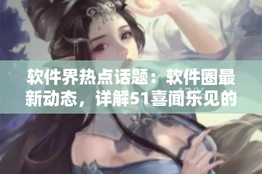 軟件界熱點話題：軟件圈最新動態(tài)，詳解51喜聞樂見的軟件趣事