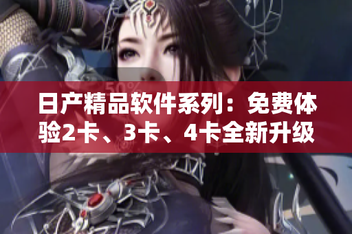 日產(chǎn)精品軟件系列：免費(fèi)體驗(yàn)2卡、3卡、4卡全新升級(jí)