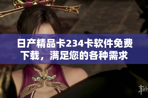 日產(chǎn)精品卡234卡軟件免費(fèi)下載，滿足您的各種需求