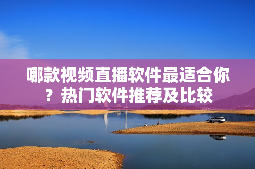 哪款視頻直播軟件最適合你？熱門軟件推薦及比較