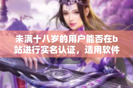 未滿十八歲的用戶能否在b站進行實名認(rèn)證，適用軟件年齡認(rèn)證政策？
