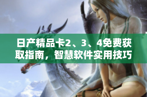 日產(chǎn)精品卡2、3、4免費(fèi)獲取指南，智慧軟件實(shí)用技巧推薦