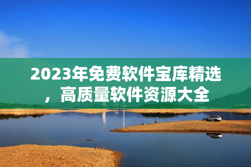 2023年免費(fèi)軟件寶庫(kù)精選，高質(zhì)量軟件資源大全
