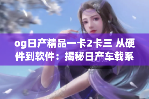 og日產精品一卡2卡三 從硬件到軟件：揭秘日產車載系統(tǒng)的創(chuàng)新路徑