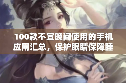 100款不宜晚間使用的手機(jī)應(yīng)用匯總，保護(hù)眼睛保障睡眠質(zhì)量