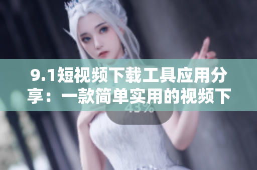 9.1短視頻下載工具應(yīng)用分享：一款簡單實用的視頻下載利器
