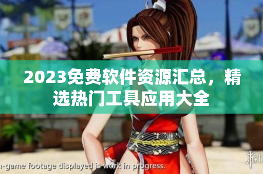 2023免費軟件資源匯總，精選熱門工具應(yīng)用大全
