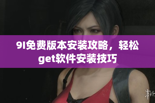 9I免費版本安裝攻略，輕松get軟件安裝技巧