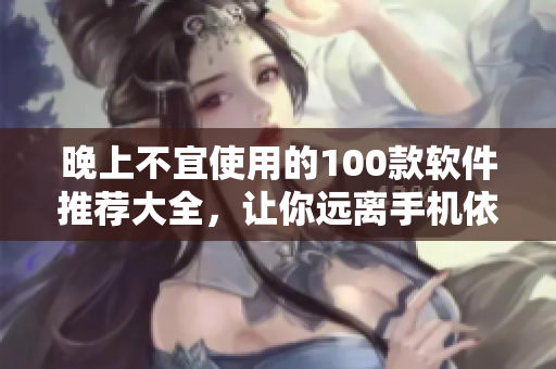 晚上不宜使用的100款軟件推薦大全，讓你遠離手機依賴、保護眼睛健康