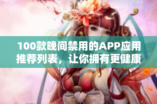 100款晚間禁用的APP應用推薦列表，讓你擁有更健康的生活方式
