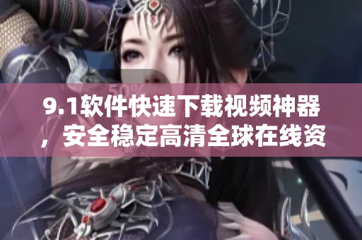 9.1軟件快速下載視頻神器，安全穩(wěn)定高清全球在線資源