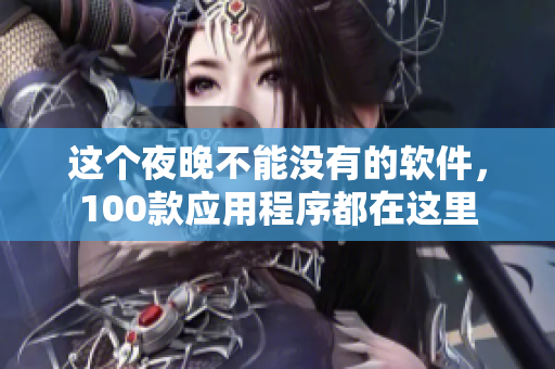 這個(gè)夜晚不能沒有的軟件，100款應(yīng)用程序都在這里