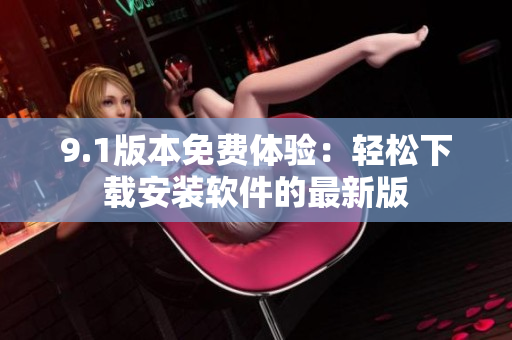 9.1版本免費體驗：輕松下載安裝軟件的最新版