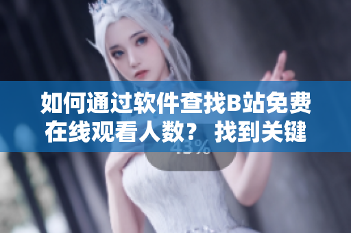 如何通過軟件查找B站免費在線觀看人數(shù)？ 找到關鍵數(shù)據(jù)輕松掌握！