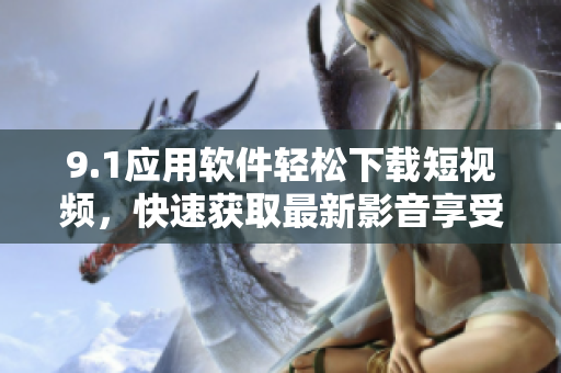 9.1應(yīng)用軟件輕松下載短視頻，快速獲取最新影音享受