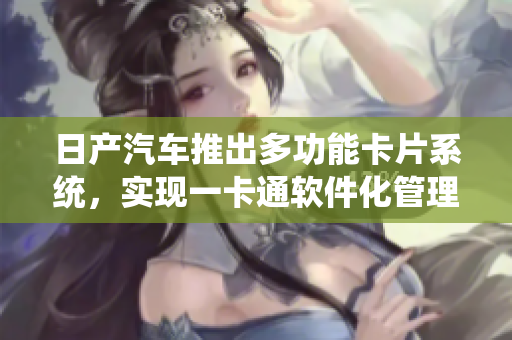 日產(chǎn)汽車(chē)推出多功能卡片系統(tǒng)，實(shí)現(xiàn)一卡通軟件化管理