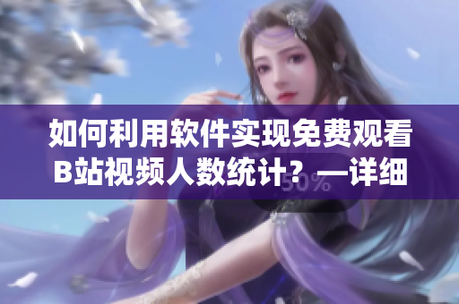 如何利用軟件實(shí)現(xiàn)免費(fèi)觀看B站視頻人數(shù)統(tǒng)計(jì)？—詳細(xì)教程分享