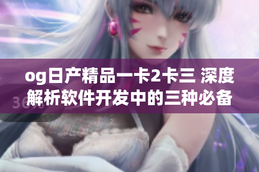 og日產(chǎn)精品一卡2卡三 深度解析軟件開發(fā)中的三種必備工具