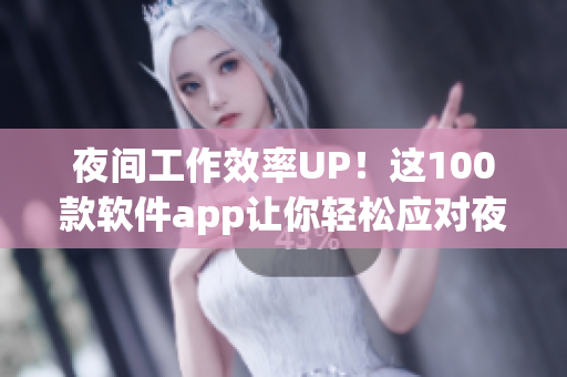 夜間工作效率UP！這100款軟件app讓你輕松應對夜間工作挑戰(zhàn)