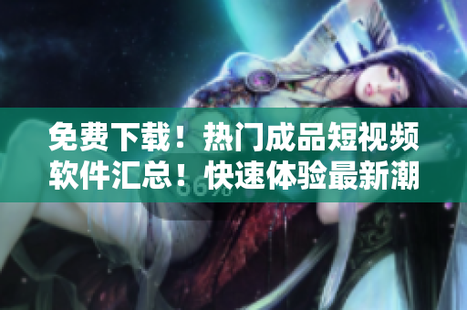 免費(fèi)下載！熱門成品短視頻軟件匯總！快速體驗(yàn)最新潮視頻創(chuàng)意！