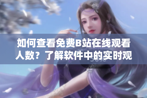 如何查看免費(fèi)B站在線觀看人數(shù)？了解軟件中的實時觀看統(tǒng)計方式