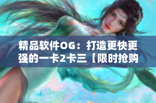 精品軟件OG：打造更快更強的一卡2卡三【限時搶購】